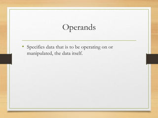 Operands
• Specifies data that is to be operating on or
manipulated, the data itself.
 