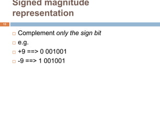 Signed magnitude
representation
13
 Complement only the sign bit
 e.g.
 +9 ==> 0 001001
 -9 ==> 1 001001
 