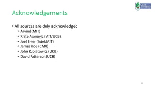 64
Acknowledgements
• All sources are duly acknowledged
• Arvind (MIT)
• Krste Asanovic (MIT/UCB)
• Joel Emer (Intel/MIT)
• James Hoe (CMU)
• John Kubiatowicz (UCB)
• David Patterson (UCB)
 