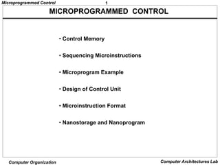 1
Microprogrammed Control
Computer Organization Computer Architectures Lab
MICROPROGRAMMED CONTROL
• Control Memory
• Sequencing Microinstructions
• Microprogram Example
• Design of Control Unit
• Microinstruction Format
• Nanostorage and Nanoprogram
 