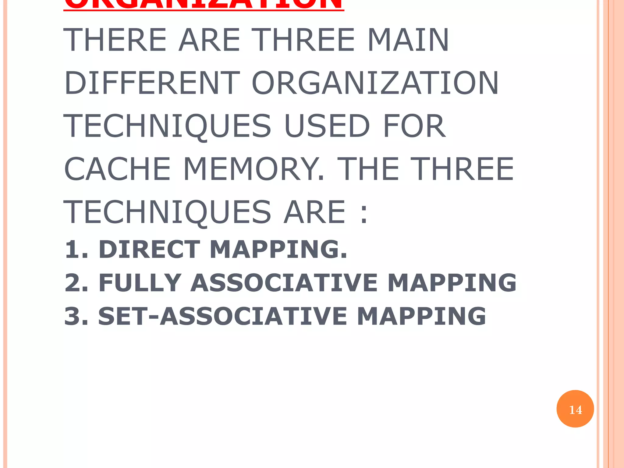 ORGANIZATION
THERE ARE THREE MAIN
DIFFERENT ORGANIZATION
TECHNIQUES USED FOR
CACHE MEMORY. THE THREE
TECHNIQUES ARE :
1. DIRECT MAPPING.
2. FULLY ASSOCIATIVE MAPPING
3. SET-ASSOCIATIVE MAPPING
14
 