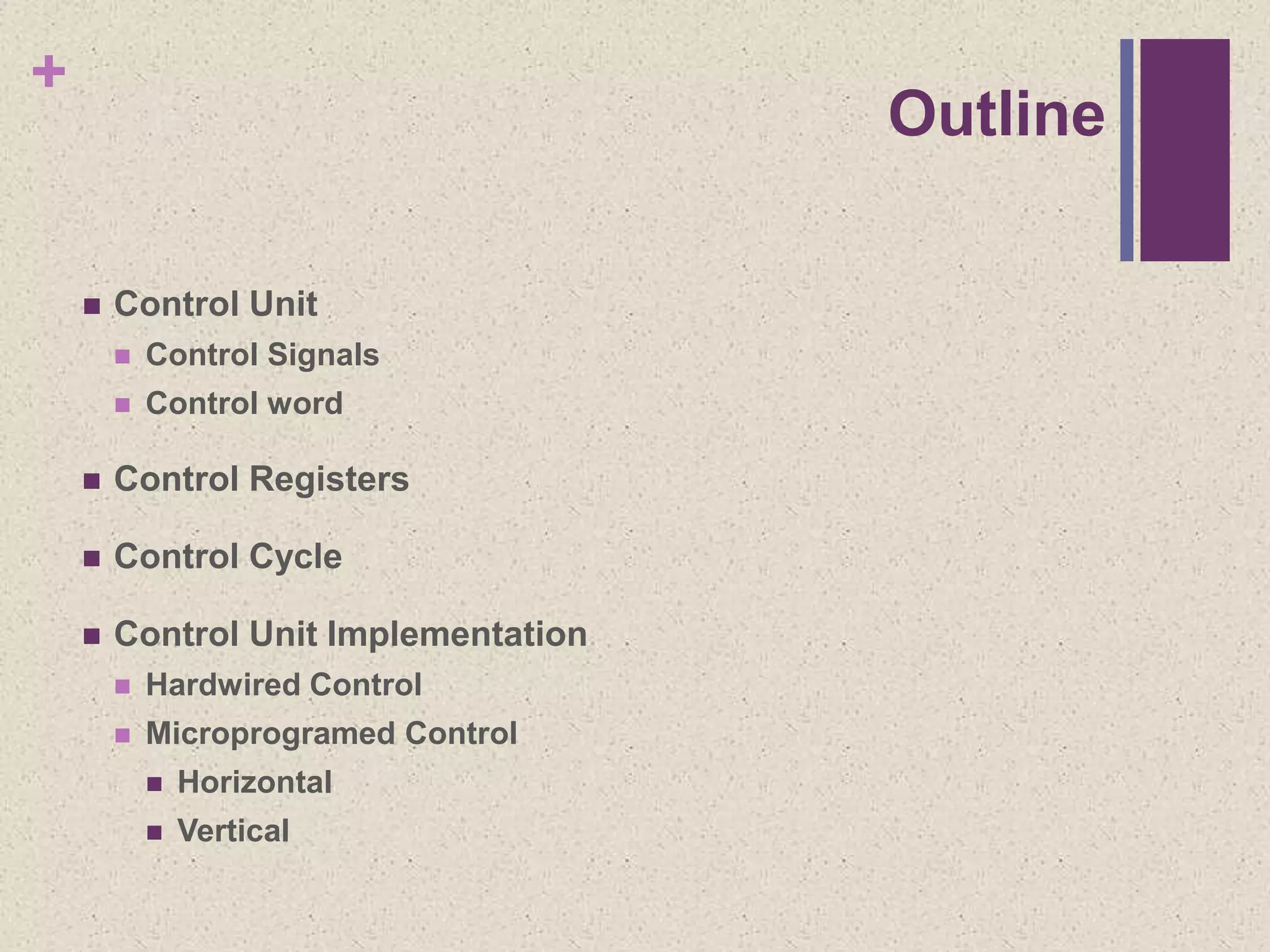 +
Outline
 Control Unit
 Control Signals
 Control word
 Control Registers
 Control Cycle
 Control Unit Implementation
 Hardwired Control
 Microprogramed Control
 Horizontal
 Vertical
 