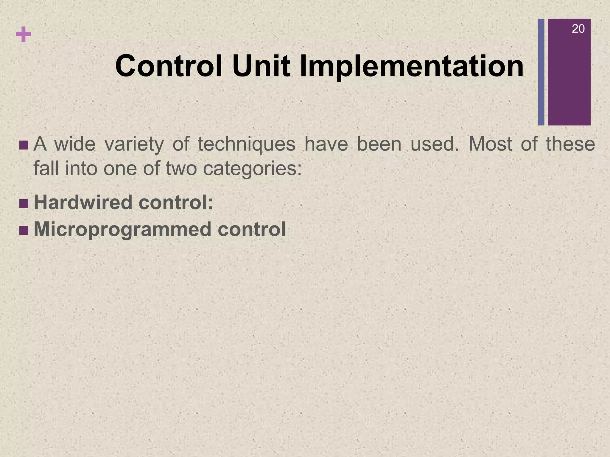 +
Control Unit Implementation
 A wide variety of techniques have been used. Most of these
fall into one of two categories:
 Hardwired control:
 Microprogrammed control
20
 