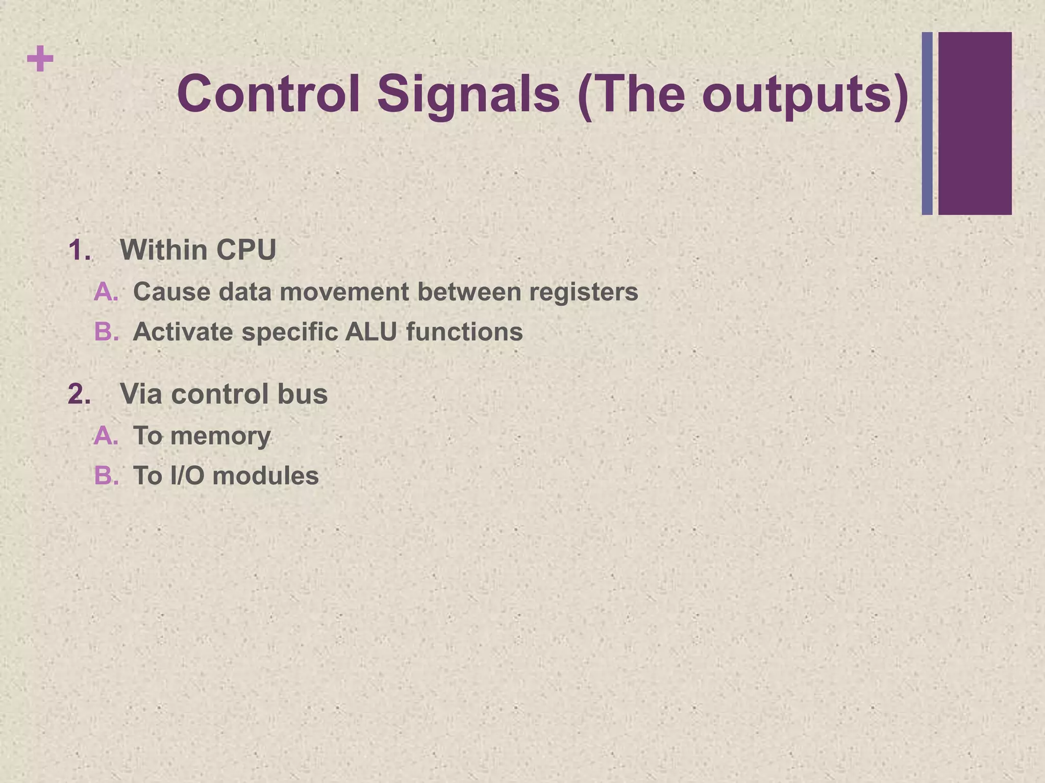 +
Control Signals (The outputs)
1. Within CPU
A. Cause data movement between registers
B. Activate specific ALU functions
2. Via control bus
A. To memory
B. To I/O modules
 