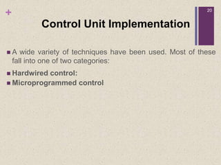 +
Control Unit Implementation
 A wide variety of techniques have been used. Most of these
fall into one of two categories:
 Hardwired control:
 Microprogrammed control
20
 