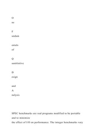 O
ne
F
undam
entals
of
Q
uantitative
D
esign
and
A
nalysis
SPEC benchmarks are real programs modified to be portable
and to minimize
the effect of I/O on performance. The integer benchmarks vary
 