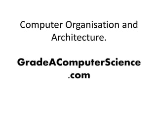 Computer Organisation and
Architecture.
GradeAComputerScience
.com
 