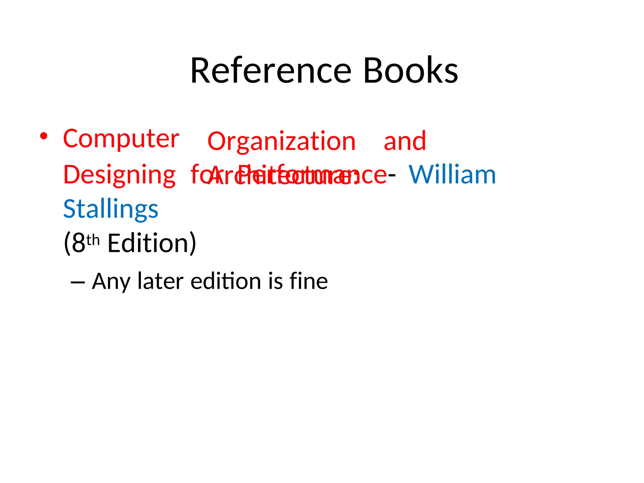 Reference Books
• Computer Organization and
Architecture:
Designing for Performance- William
Stallings
(8th Edition)
– Any later edition is fine
 