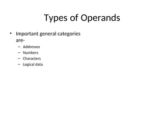 Types of Operands
• Important general categories
are-
– Addresses
– Numbers
– Characters
– Logical data
 