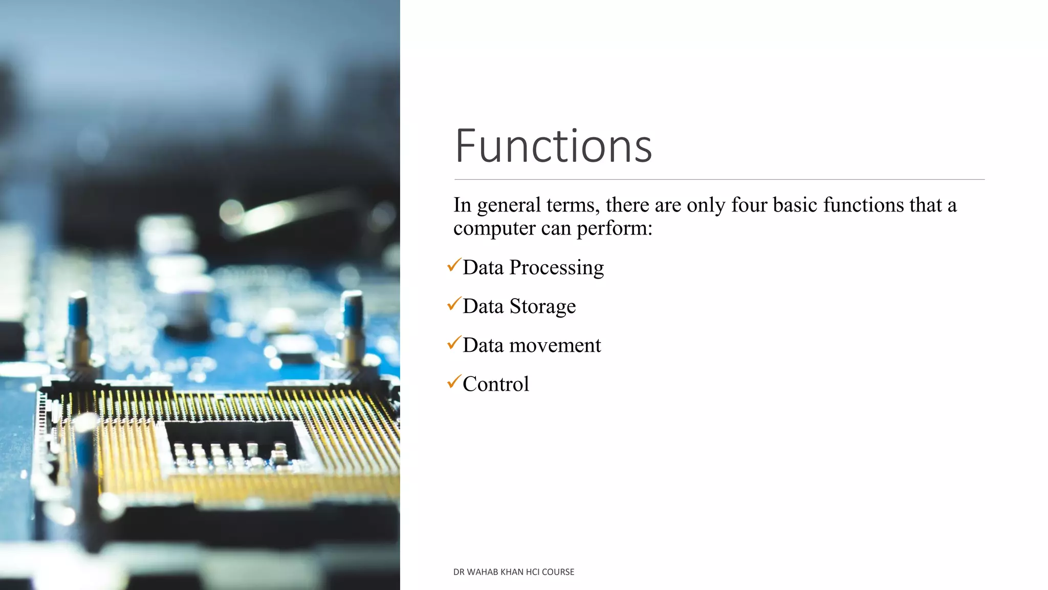 Functions
In general terms, there are only four basic functions that a
computer can perform:
✓Data Processing
✓Data Storage
✓Data movement
✓Control
DR WAHAB KHAN HCI COURSE
 