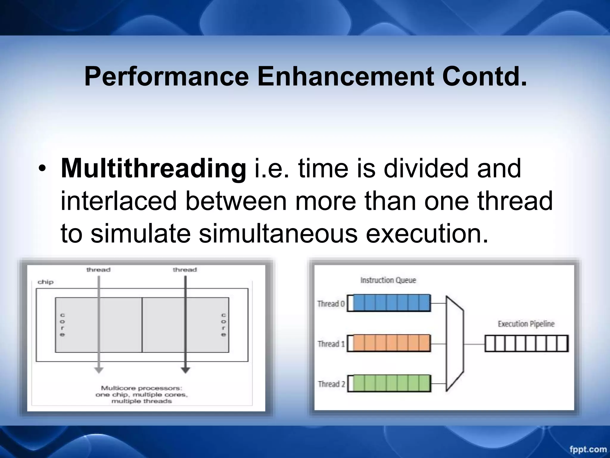 Performance Enhancement Contd.
• Multithreading i.e. time is divided and
interlaced between more than one thread
to simulate simultaneous execution.
 