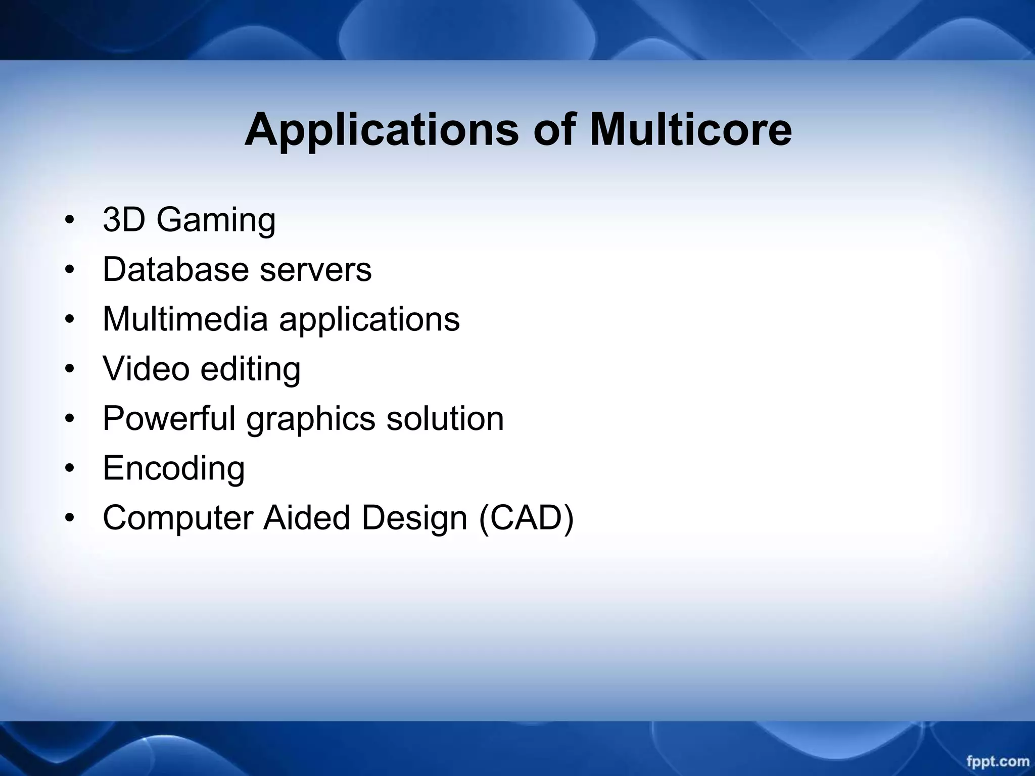 Applications of Multicore
• 3D Gaming
• Database servers
• Multimedia applications
• Video editing
• Powerful graphics solution
• Encoding
• Computer Aided Design (CAD)
 