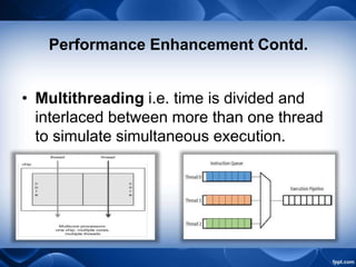 Performance Enhancement Contd.
• Multithreading i.e. time is divided and
interlaced between more than one thread
to simulate simultaneous execution.
 