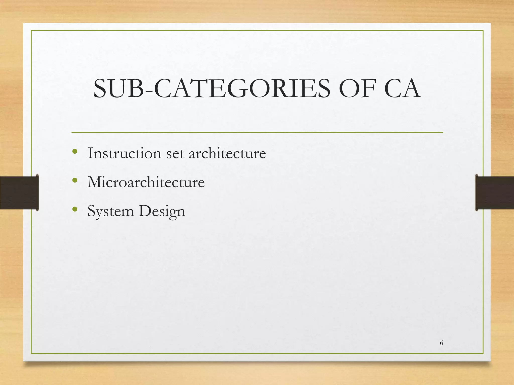 SUB-CATEGORIES OF CA
• Instruction set architecture
• Microarchitecture
• System Design

6

 