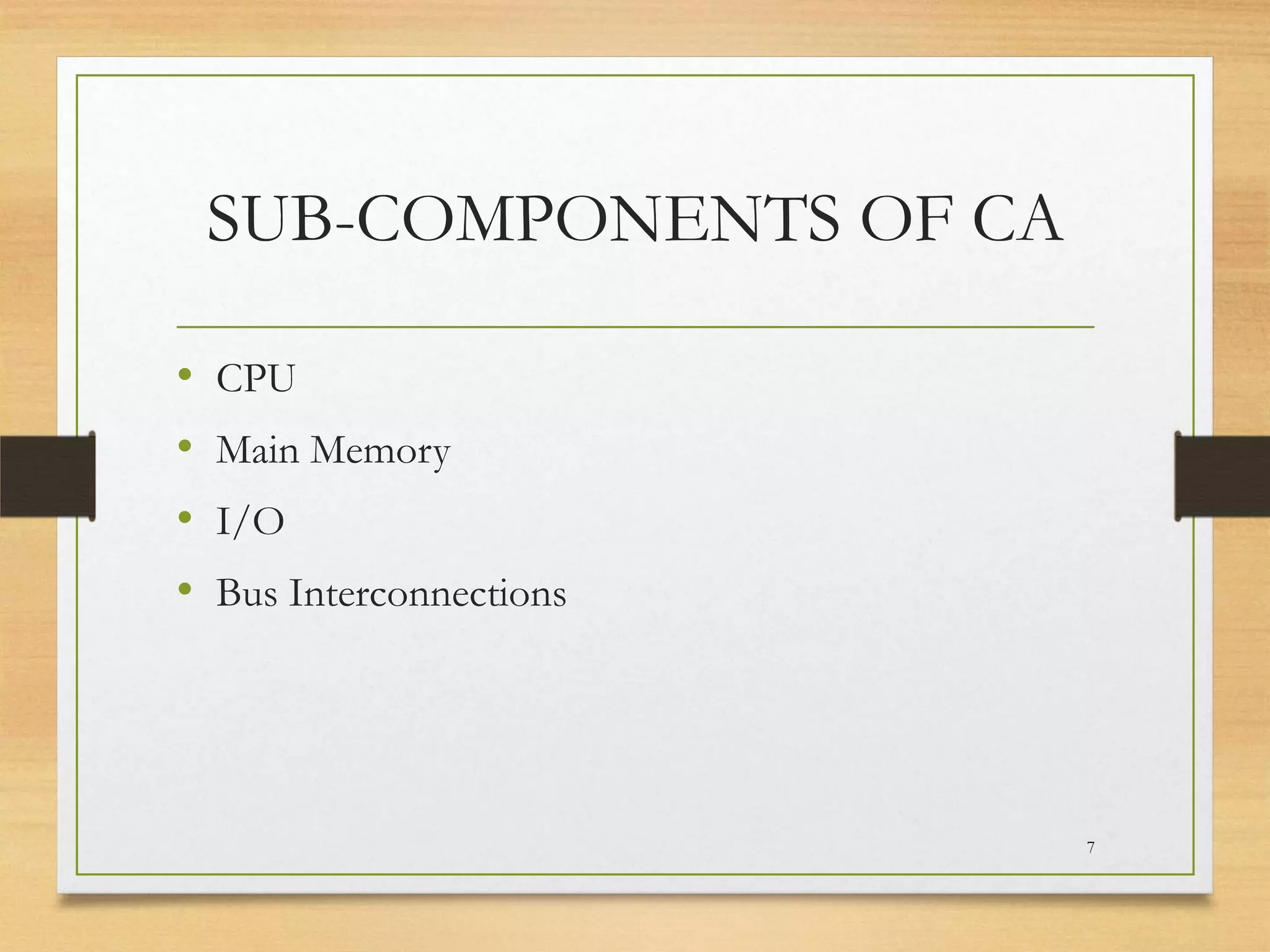 SUB-COMPONENTS OF CA
•
•
•
•

CPU
Main Memory
I/O

Bus Interconnections

7

 