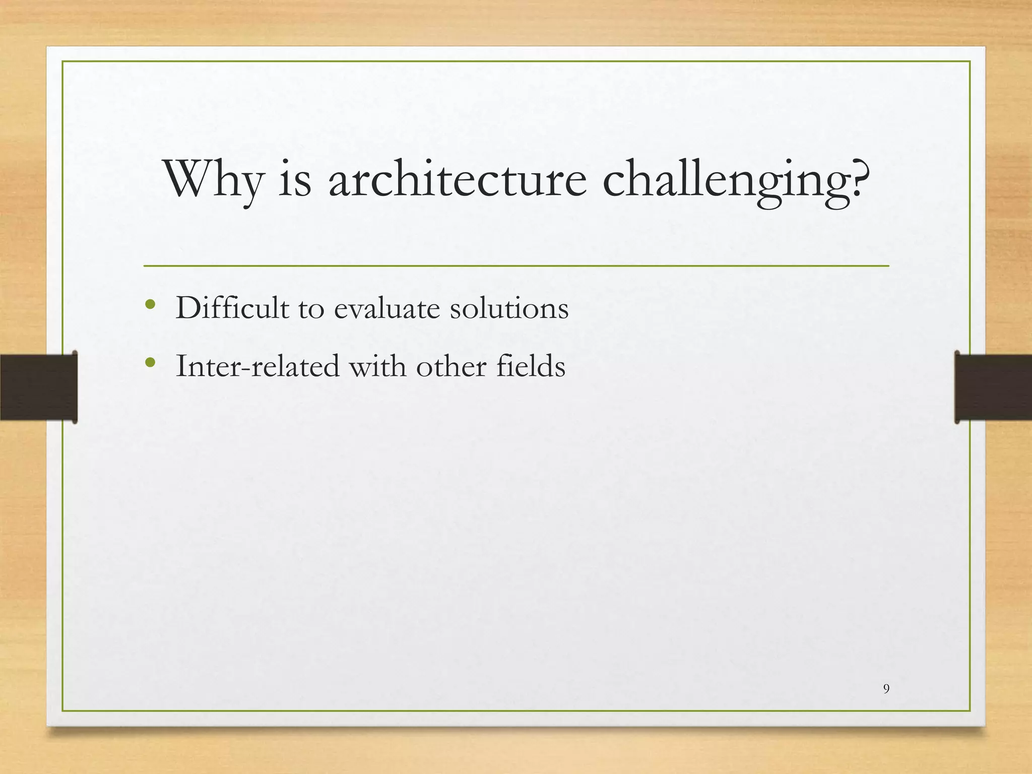 Why is architecture challenging?
• Difficult to evaluate solutions
• Inter-related with other fields

9

 