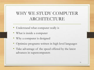 WHY WE STUDY COMPUTER
ARCHITECTURE
•
•
•
•
•

Understand what computer really is
What is inside a computer
Why a computer is designed

Optimize programs written in high level languages
Take advantage of the speed offered by the latest
advances in supercomputers
16

 