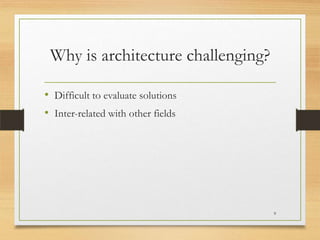 Why is architecture challenging?
• Difficult to evaluate solutions
• Inter-related with other fields

9

 
