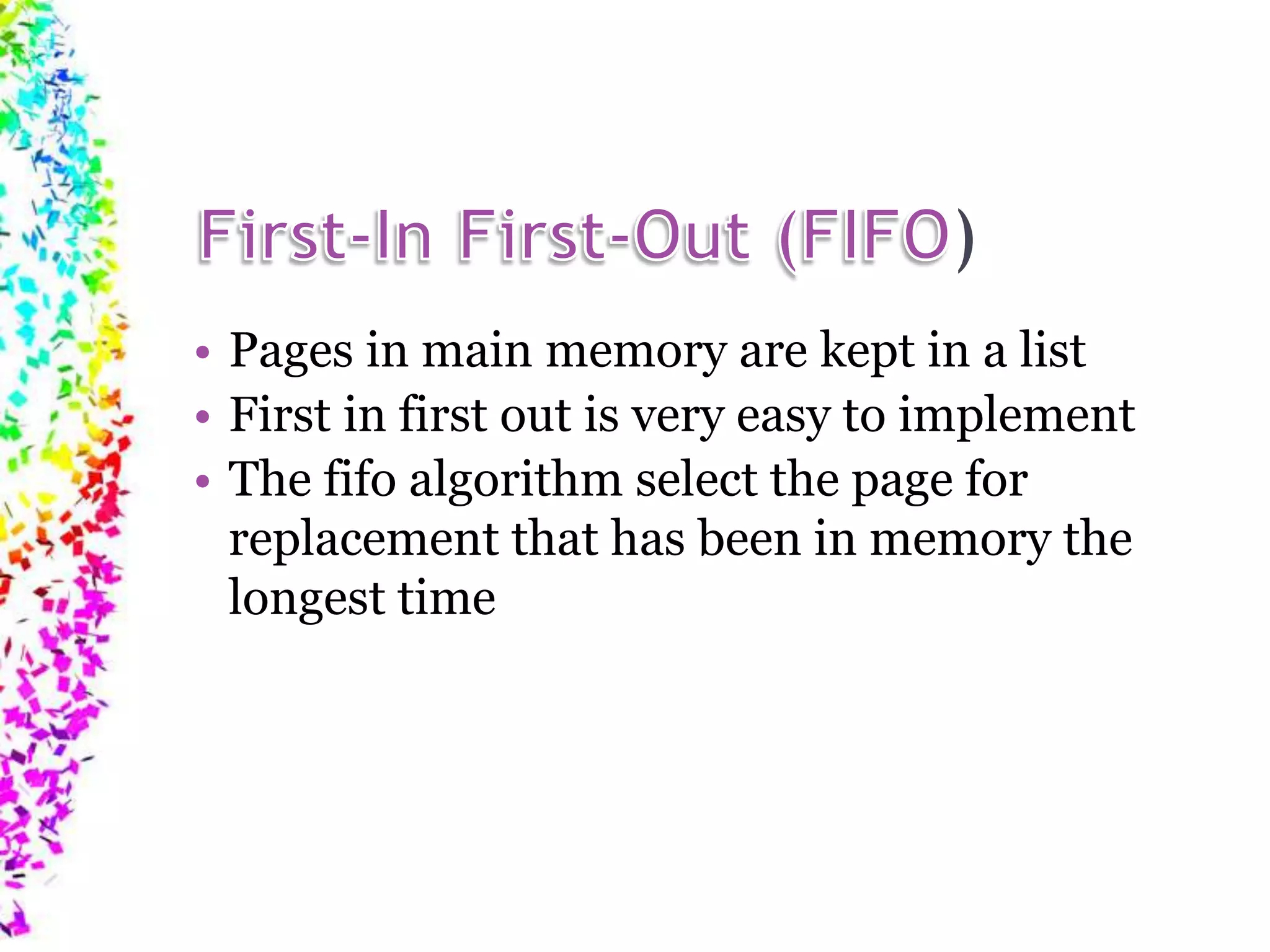 ) • Pages in main memory are kept in a list • First in first out is very easy to implement • The fifo algorithm select the page for replacement that has been in memory the longest time 