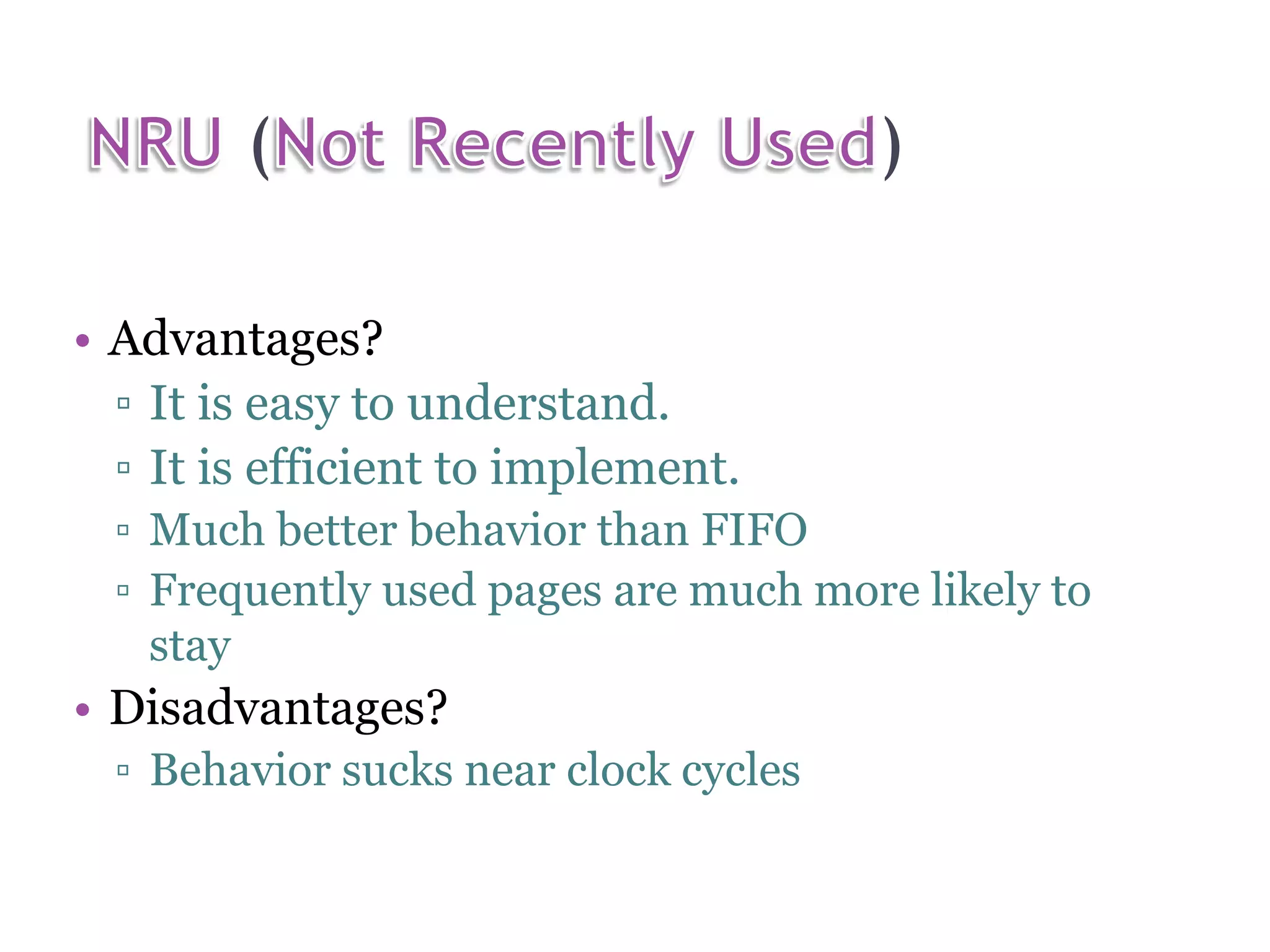 ( ) • Advantages? ▫ It is easy to understand. ▫ It is efficient to implement. ▫ Much better behavior than FIFO ▫ Frequently used pages are much more likely to stay • Disadvantages? ▫ Behavior sucks near clock cycles 