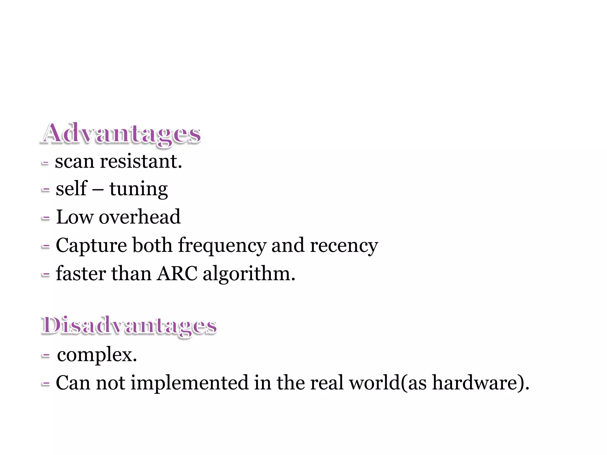 scan resistant. self – tuning Low overhead Capture both frequency and recency faster than ARC algorithm. complex. Can not implemented in the real world(as hardware). 