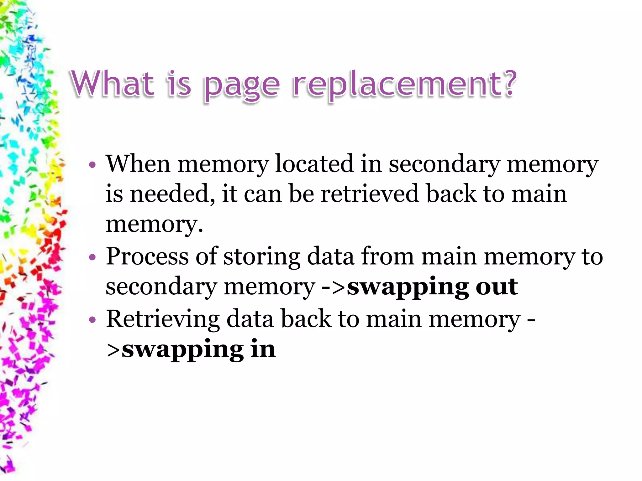 • When memory located in secondary memory is needed, it can be retrieved back to main memory. • Process of storing data from main memory to secondary memory ->swapping out • Retrieving data back to main memory - >swapping in 