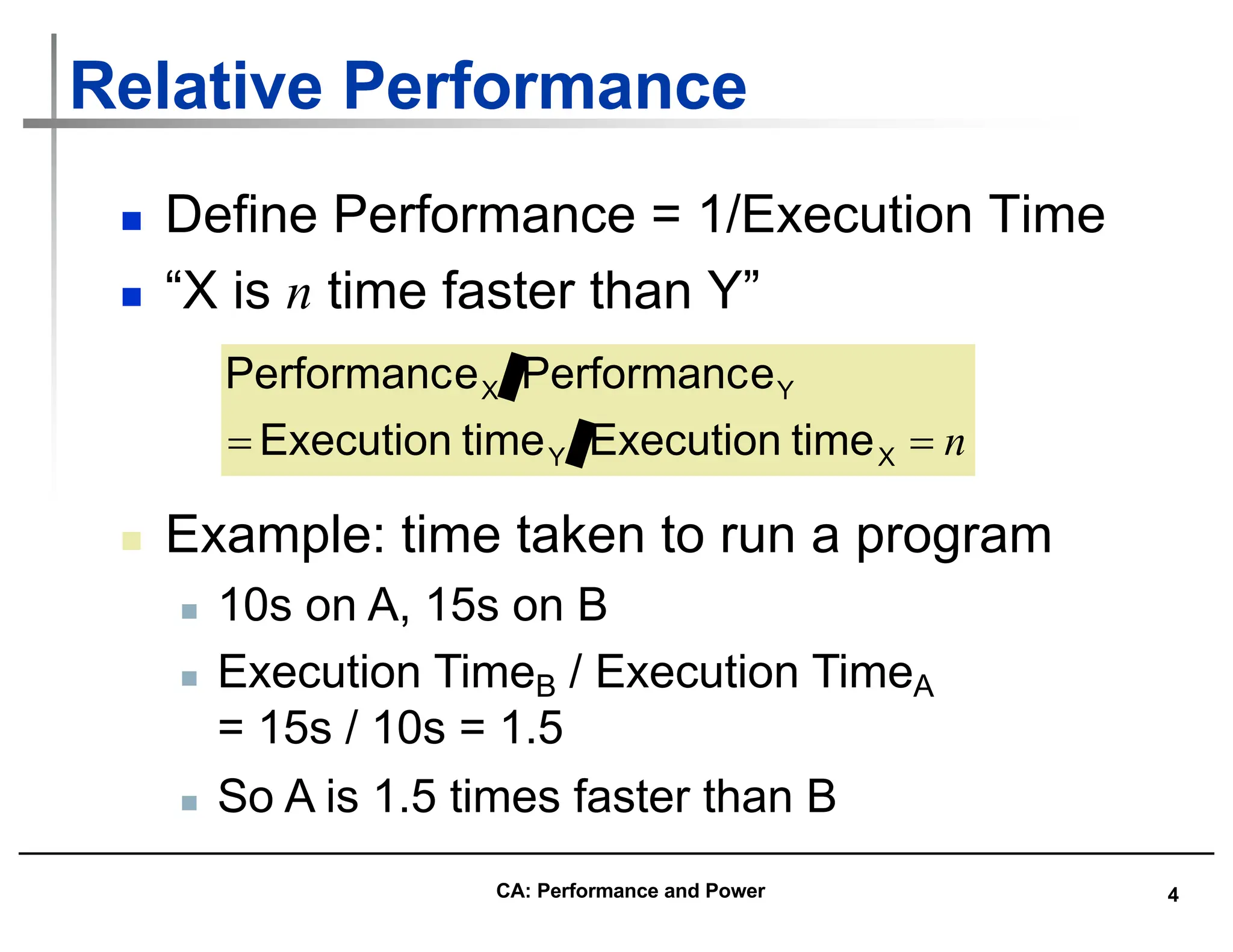 4
Relative Performance
n Define Performance = 1/Execution Time
n “X is n time faster than Y”
n
=
= X
Y
Y
X
time
Execution
time
Execution
e
Performanc
e
Performanc
n Example: time taken to run a program
n 10s on A, 15s on B
n Execution TimeB / Execution TimeA
= 15s / 10s = 1.5
n So A is 1.5 times faster than B
CA: Performance and Power
 