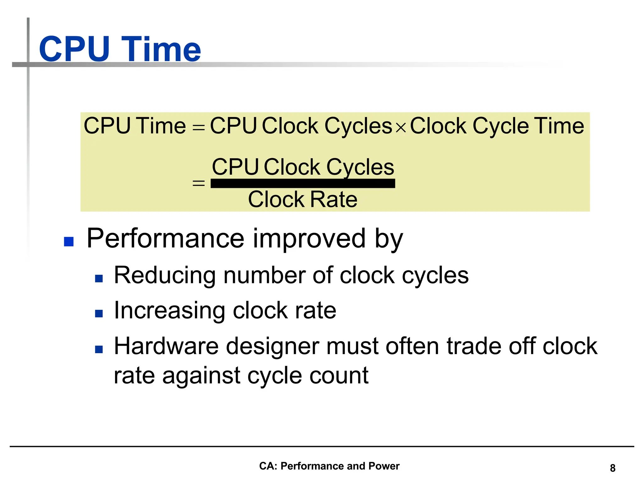 8
CPU Time
n Performance improved by
n Reducing number of clock cycles
n Increasing clock rate
n Hardware designer must often trade off clock
rate against cycle count
Rate
Clock
Cycles
Clock
CPU
Time
Cycle
Clock
Cycles
Clock
CPU
Time
CPU
=
´
=
CA: Performance and Power
 