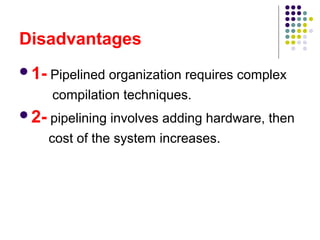 Disadvantages
1- Pipelined organization requires complex
compilation techniques.
2- pipelining involves adding hardware, then
cost of the system increases.
 