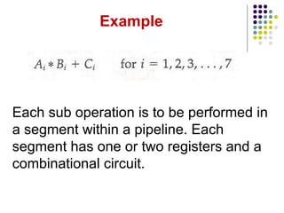 Example
Each sub operation is to be performed in
a segment within a pipeline. Each
segment has one or two registers and a
combinational circuit.
 