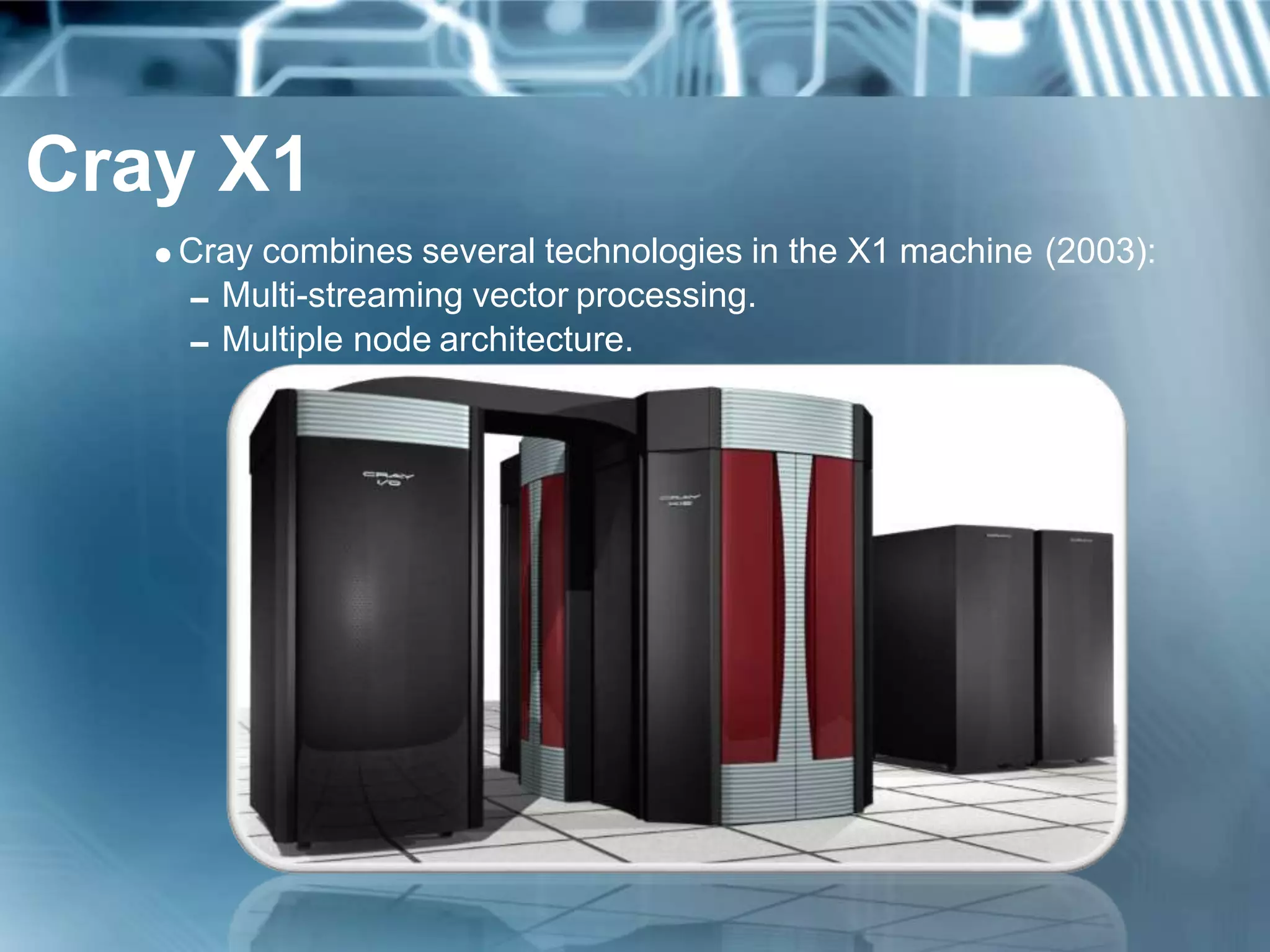 Cray X1
Cray combines several technologies in the X1 machine (2003):
Multi-streaming vector processing.
Multiple node architecture.
 