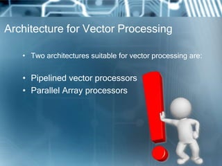 Architecture for Vector Processing
• Two architectures suitable for vector processing are:
• Pipelined vector processors
• Parallel Array processors
 