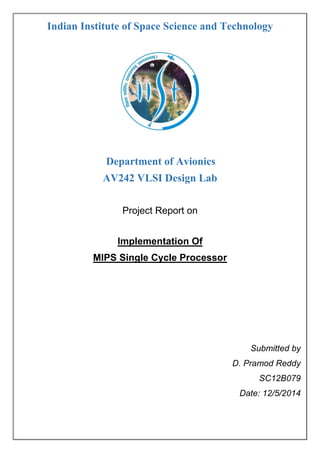 Indian Institute of Space Science and Technology
Department of Avionics
AV242 VLSI Design Lab
Project Report on
Implementation Of
MIPS Single Cycle Processor
Submitted by
D. Pramod Reddy
SC12B079
Date: 12/5/2014
 