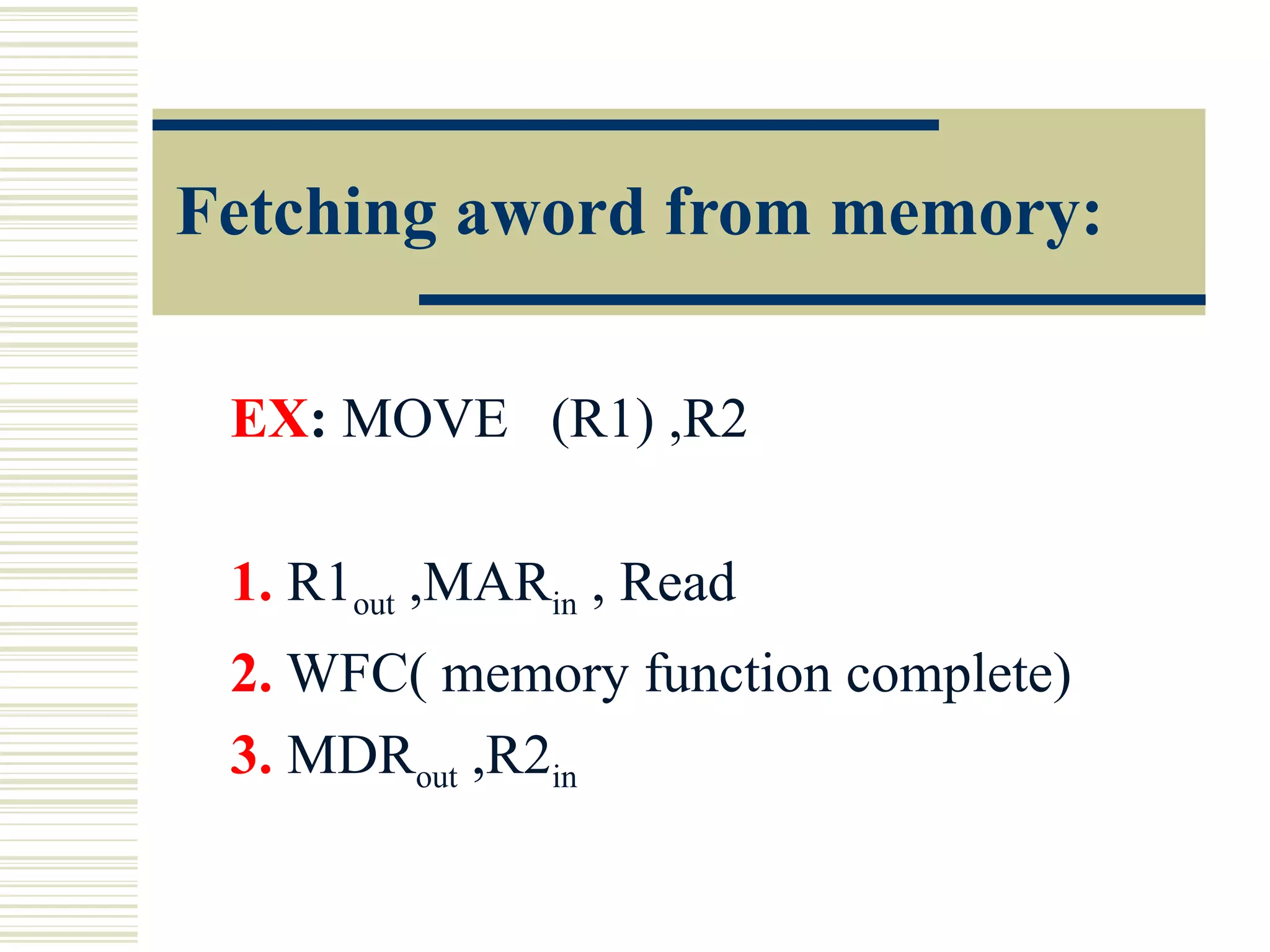 Fetching aword from memory:
EX: MOVE (R1) ,R2
1. R1out ,MARin , Read
2. WFC( memory function complete)
3. MDRout ,R2in
 