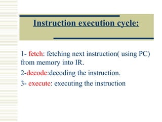Instruction execution cycle:
1- fetch: fetching next instruction( using PC)
from memory into IR.
2-decode:decoding the instruction.
3- execute: executing the instruction
 