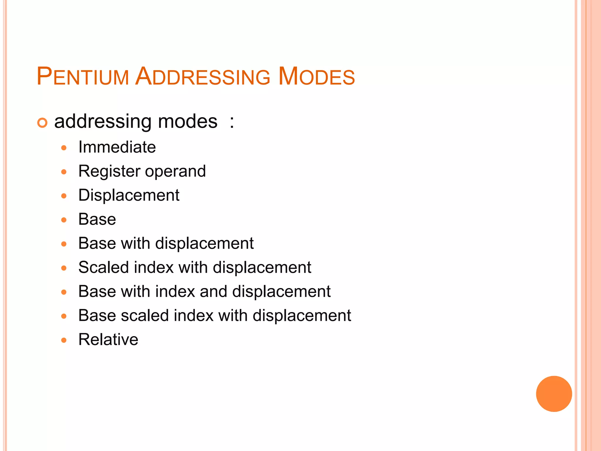 PENTIUM ADDRESSING MODES
 addressing modes :
 Immediate
 Register operand
 Displacement
 Base
 Base with displacement
 Scaled index with displacement
 Base with index and displacement
 Base scaled index with displacement
 Relative
 
