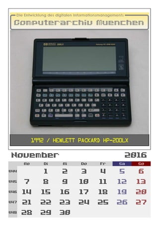 November 2016
Mo Di Mi Do Fr Sa So
W44 1 2 3 4 5 6
W45 7 8 9 10 11 12 13
W46 14 15 16 17 18 19 20
W47 21 22 23 24 25 26 27
W48 28 29 30
1992 / Hewlett Packard HP-200LX
 