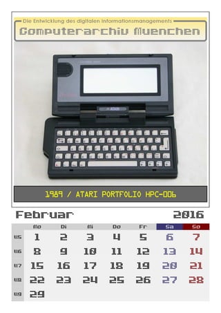 Februar 2016
Mo Di Mi Do Fr Sa So
W5 1 2 3 4 5 6 7
W6 8 9 10 11 12 13 14
W7 15 16 17 18 19 20 21
W8 22 23 24 25 26 27 28
W9 29
1989 / Atari Portfolio HPC-006
 