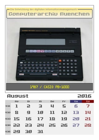 August 2016
Mo Di Mi Do Fr Sa So
W31 1 2 3 4 5 6 7
W32 8 9 10 11 12 13 14
W33 15 16 17 18 19 20 21
W34 22 23 24 25 26 27 28
W35 29 30 31
1987 / Casio PB-1000
 
