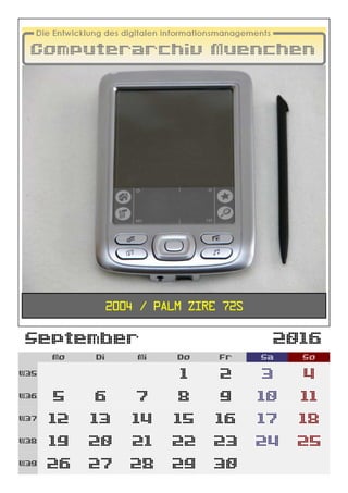 September 2016
Mo Di Mi Do Fr Sa So
W35 1 2 3 4
W36 5 6 7 8 9 10 11
W37 12 13 14 15 16 17 18
W38 19 20 21 22 23 24 25
W39 26 27 28 29 30
2004 / Palm Zire 72s
 