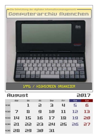 August 2017
Mo Di Mi Do Fr Sa So
W31 1 2 3 4 5 6
W32 7 8 9 10 11 12 13
W33 14 15 16 17 18 19 20
W34 21 22 23 24 25 26 27
W35 28 29 30 31
1991 / Highscreen Organizer
 