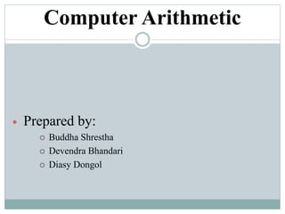 Computer Arithmetic
 Prepared by:
 Buddha Shrestha
 Devendra Bhandari
 Diasy Dongol
 