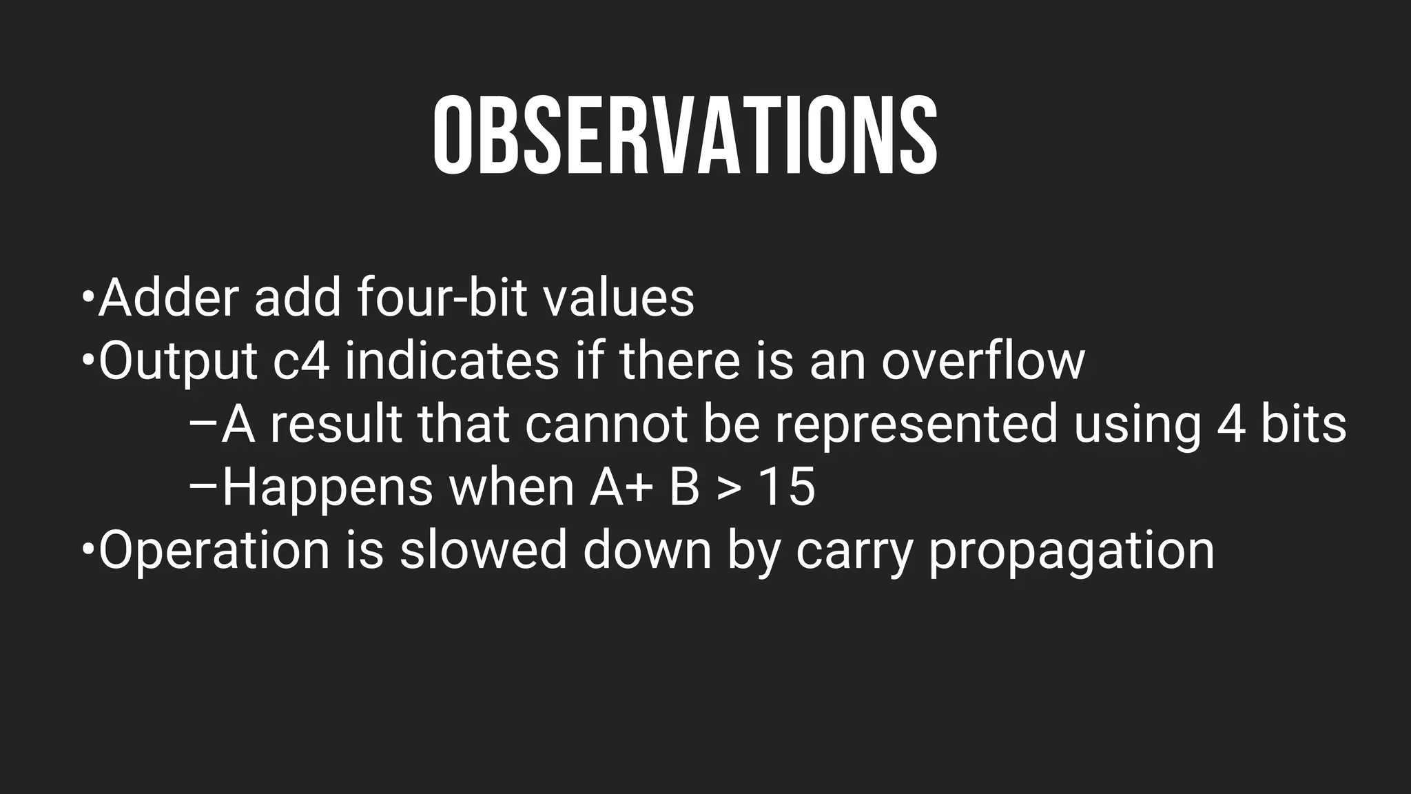 OBSERVATIONS
•Adder add four-bit values
•Output c4 indicates if there is an overflow
–A result that cannot be represented using 4 bits
–Happens when A+ B > 15
•Operation is slowed down by carry propagation
 