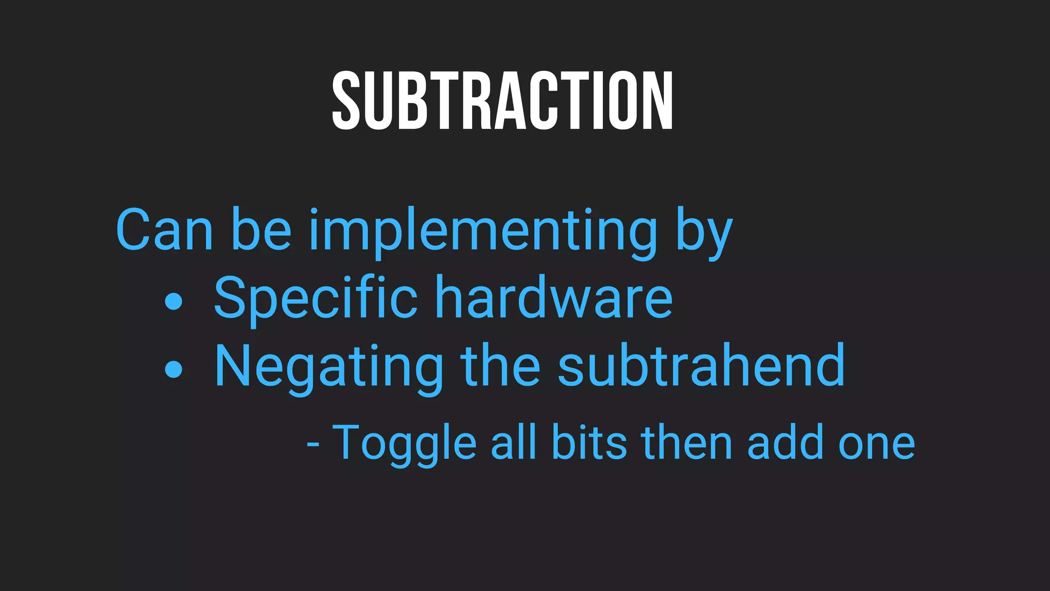 SUBTRACTION
Specific hardware
Negating the subtrahend
Can be implementing by
- Toggle all bits then add one
 