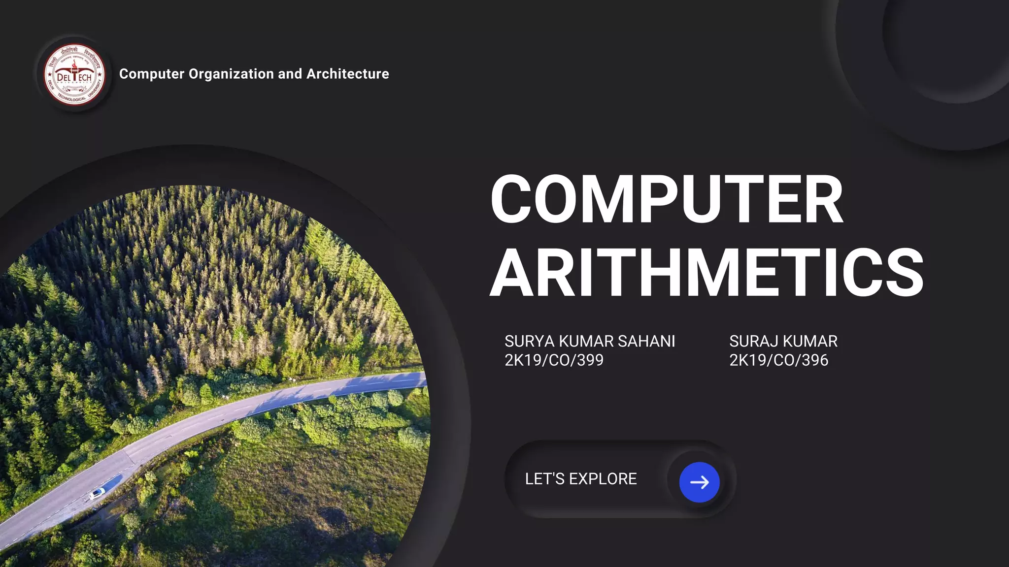 COMPUTER
ARITHMETICS
Computer Organization and Architecture
SURYA KUMAR SAHANI SURAJ KUMAR
2K19/CO/399 2K19/CO/396
LET'S EXPLORE
 
