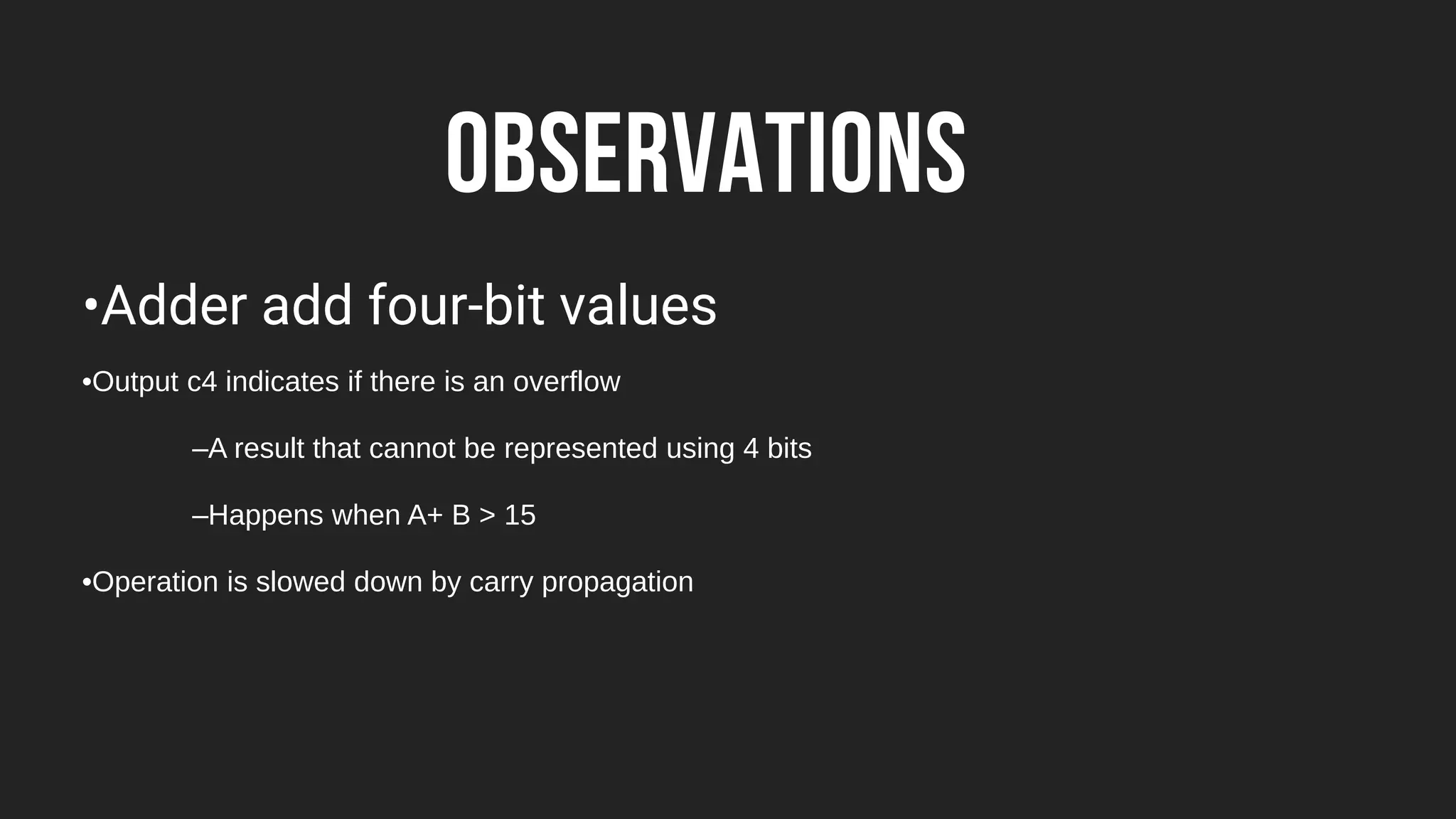 OBSERVATIONS
•Adder add four-bit values
•Output c4 indicates if there is an overflow
–A result that cannot be represented using 4 bits
–Happens when A+ B > 15
•Operation is slowed down by carry propagation
 