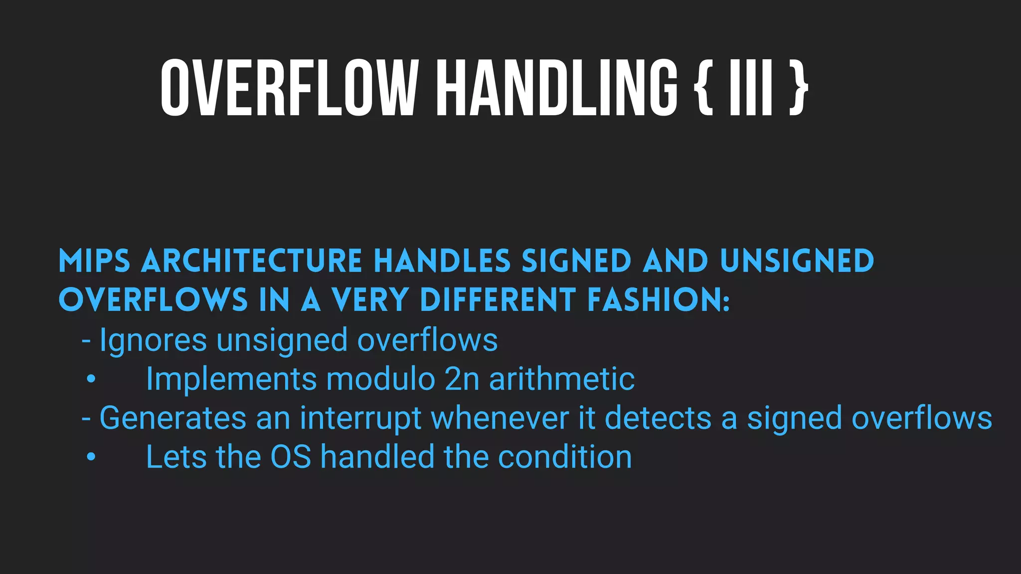 OVERFLOW HANDLING { III }
- Ignores unsigned overflows
• Implements modulo 2n arithmetic
- Generates an interrupt whenever it detects a signed overflows
• Lets the OS handled the condition
 