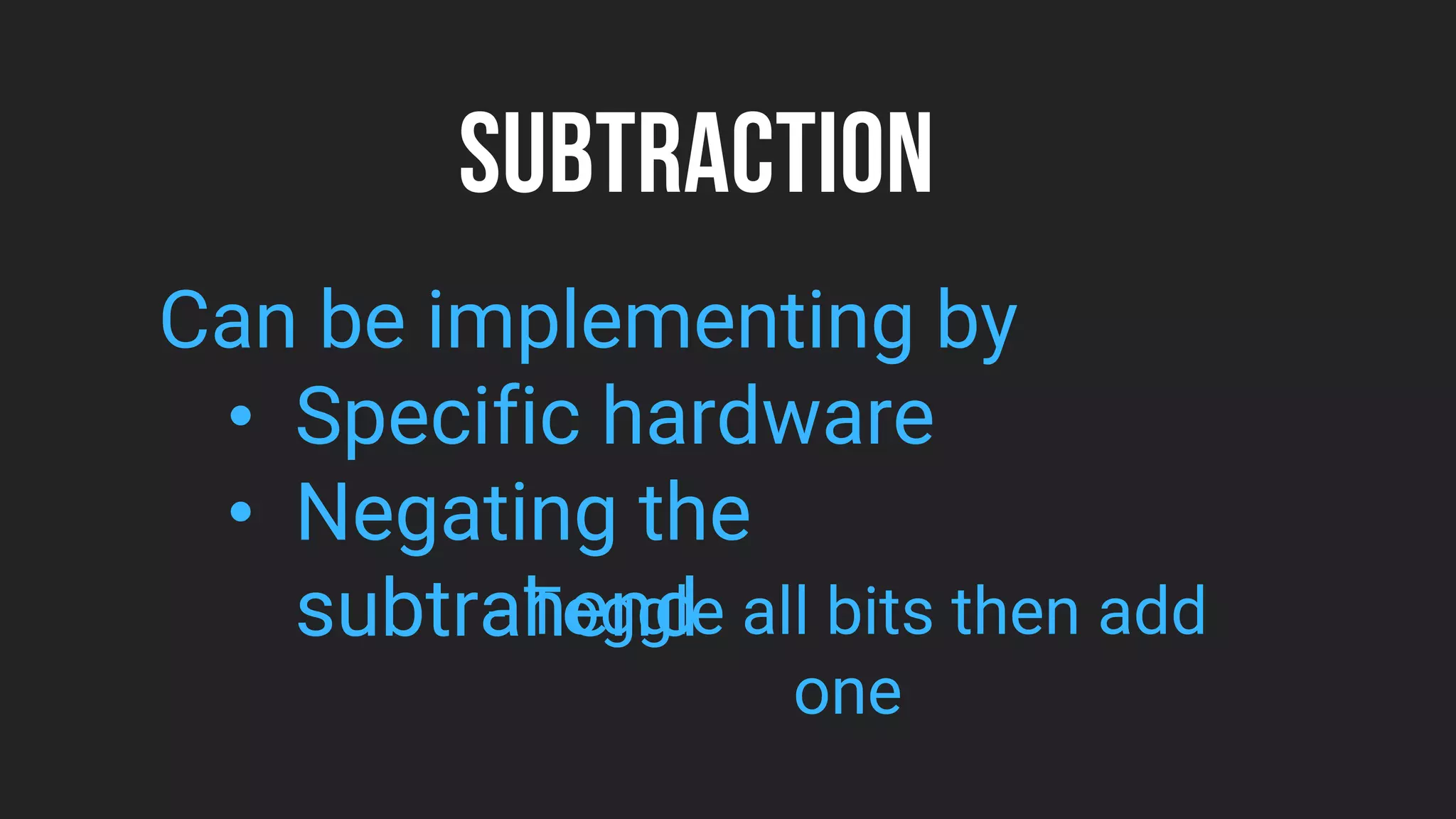 SUBTRACTION
Can be implementing by
• Specific hardware
• Negating the
subtrahend
- Toggle all bits then add
one
 