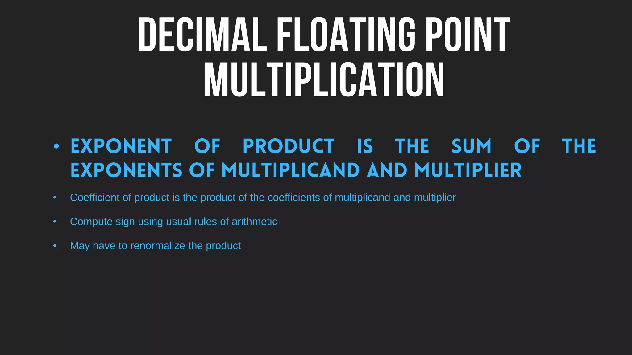 DECIMAL FLOATING POINT
MULTIPLICATION
•
• Coefficient of product is the product of the coefficients of multiplicand and multiplier
• Compute sign using usual rules of arithmetic
• May have to renormalize the product
 