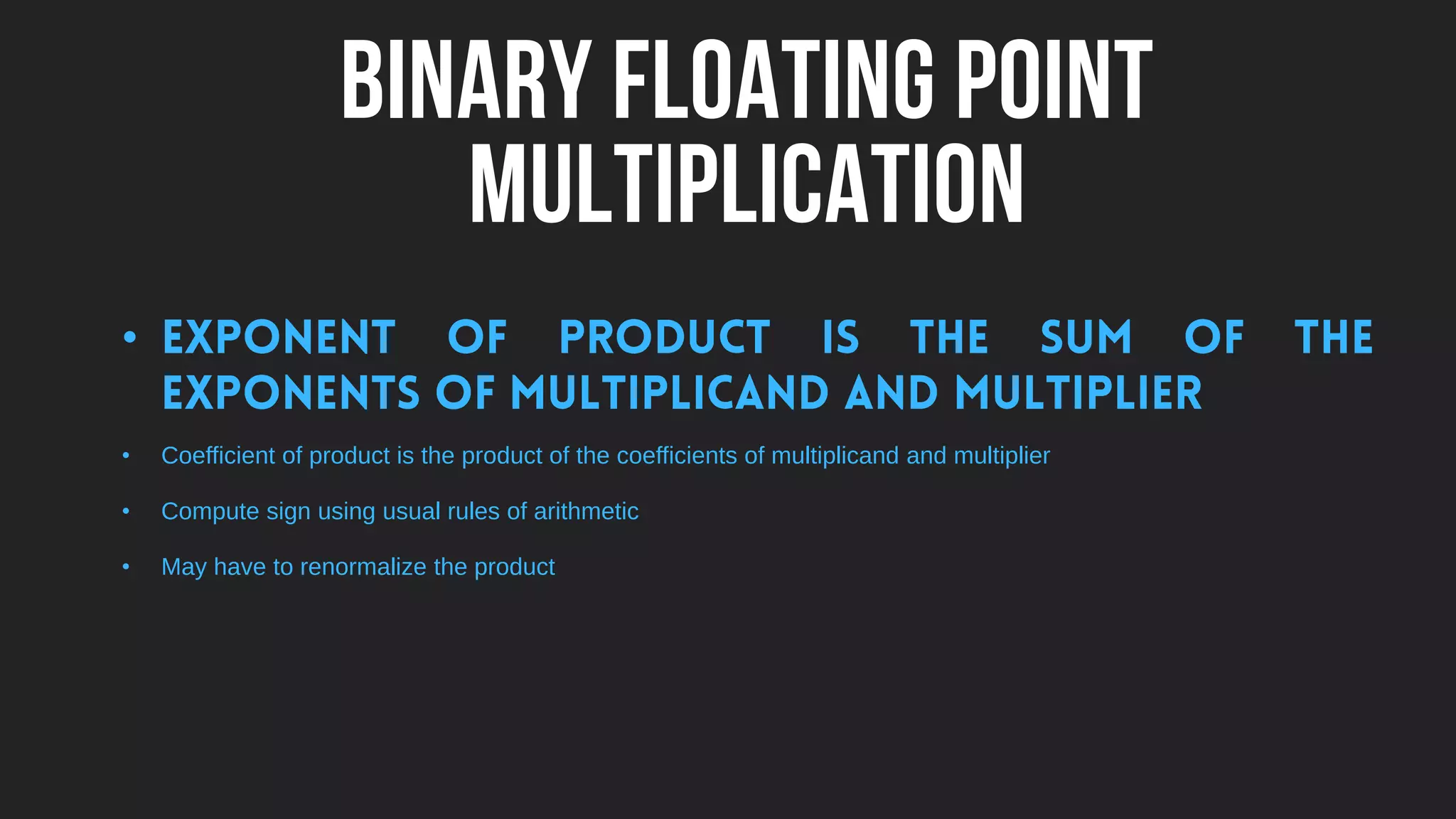 BINARY FLOATING POINT
MULTIPLICATION
•
• Coefficient of product is the product of the coefficients of multiplicand and multiplier
• Compute sign using usual rules of arithmetic
• May have to renormalize the product
 